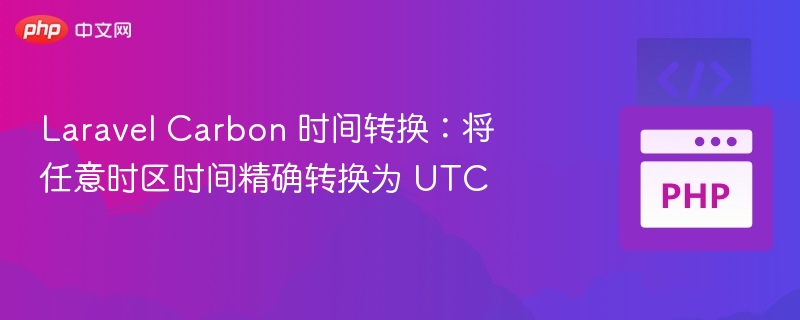Laravel Carbon 时间转换:将任意时区时间精确转换为 UTC