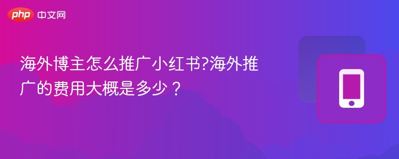 海外博主怎么推广小红书?海外推广的费用大概是多少？