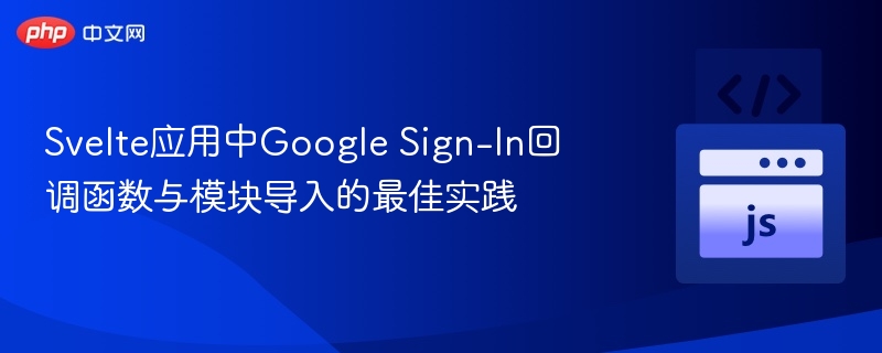 Svelte应用中Google Sign-In回调函数与模块导入的最佳实践