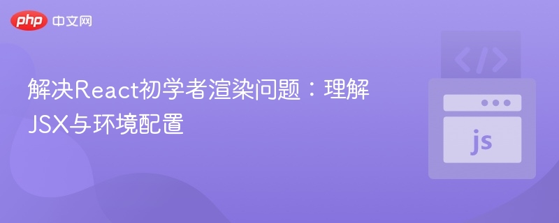 解决React初学者渲染问题:理解JSX与环境配置