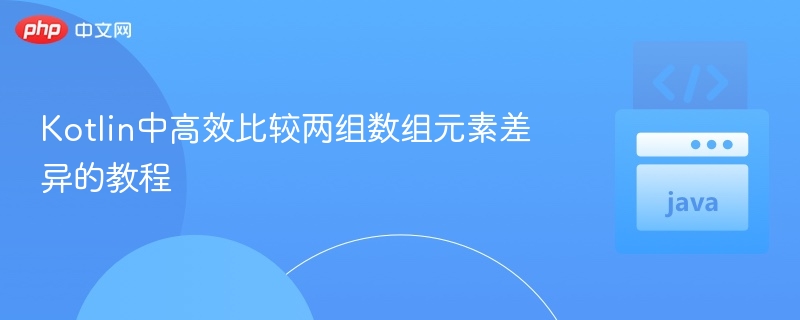 Kotlin中高效比较两组数组元素差异的教程