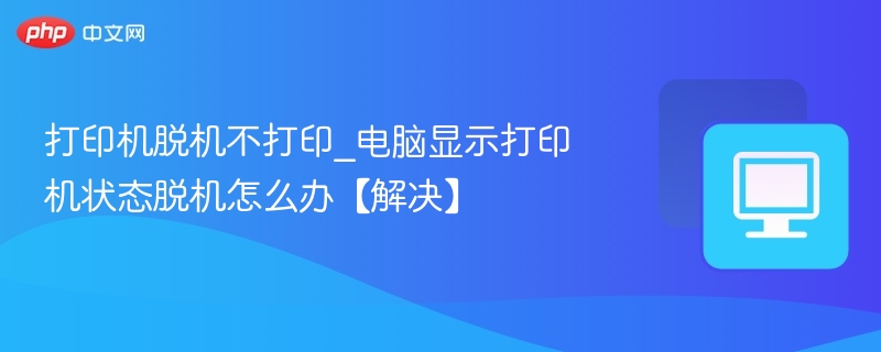 打印机脱机不打印_电脑显示打印机状态脱机怎么办【解决】