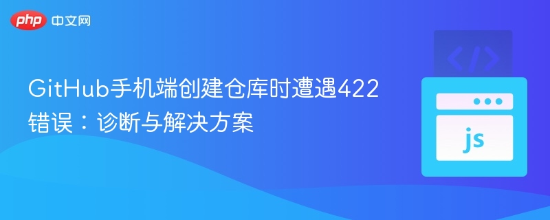 GitHub手机端创建仓库时遭遇422错误:诊断与解决方案