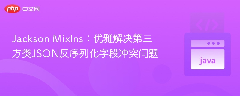 Jackson MixIns：优雅解决第三方类JSON反序列化字段冲突问题
