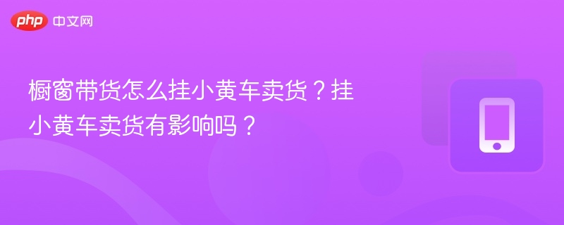 橱窗带货怎么挂小黄车卖货?挂小黄车卖货有影响吗?