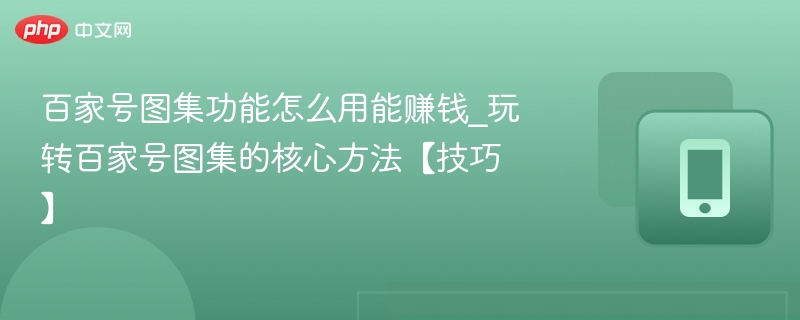 百家号图集功能怎么用能赚钱_玩转百家号图集的核心方法【技巧】