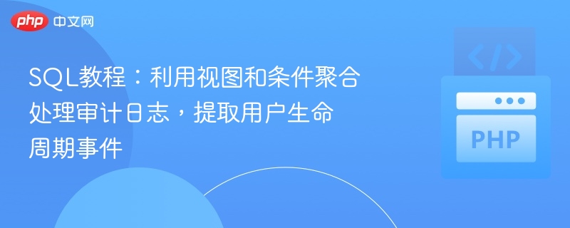 SQL教程:利用视图和条件聚合处理审计日志,提取用户生命周期事件