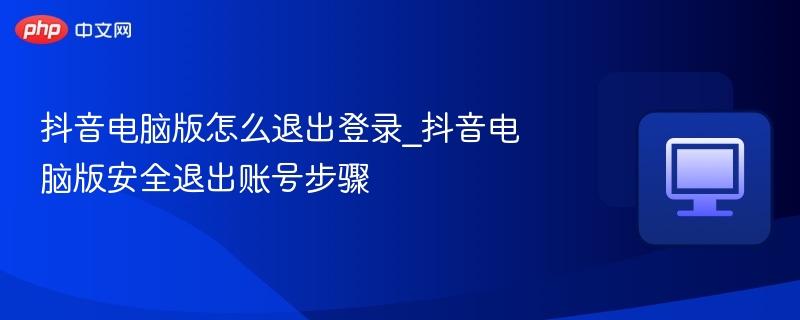 抖音电脑版怎么退出登录_抖音电脑版安全退出账号步骤