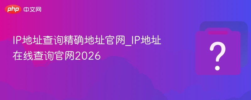 IP地址查询精确地址官网_IP地址在线查询官网2026