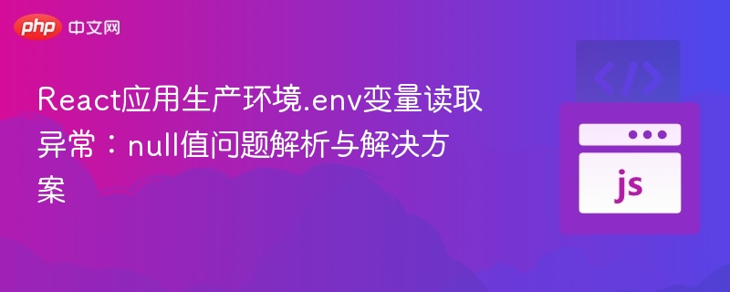 React应用生产环境.env变量读取异常:null值问题解析与解决方案