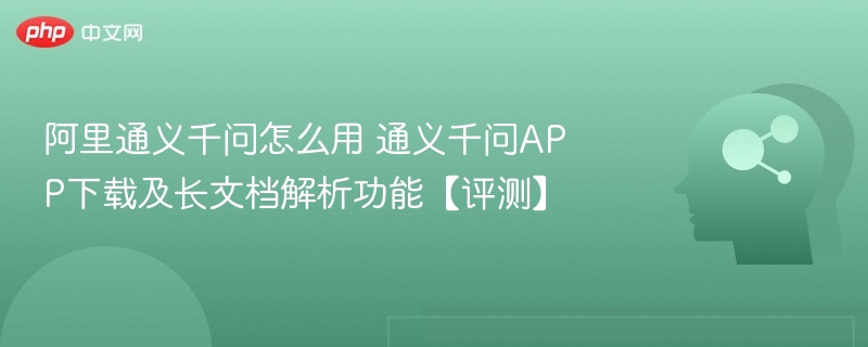 阿里通义千问怎么用 通义千问APP下载及长文档解析功能【评测】