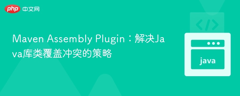 Maven Assembly Plugin:解决Java库类覆盖冲突的策略