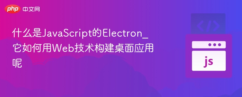 什么是JavaScript的Electron_它如何用Web技术构建桌面应用呢