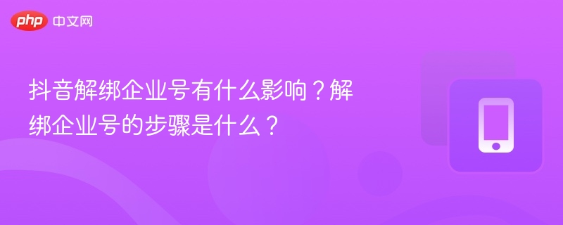 抖音解绑企业号有什么影响？解绑企业号的步骤是什么？