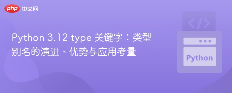 Python 3.12 type 关键字：类型别名的演进、优势与应用考量
