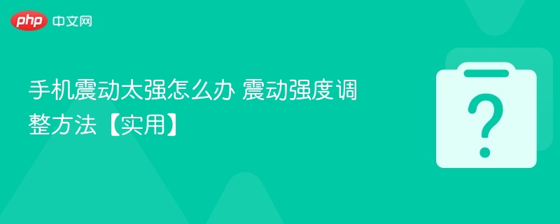 手机震动太强怎么办 震动强度调整方法【实用】