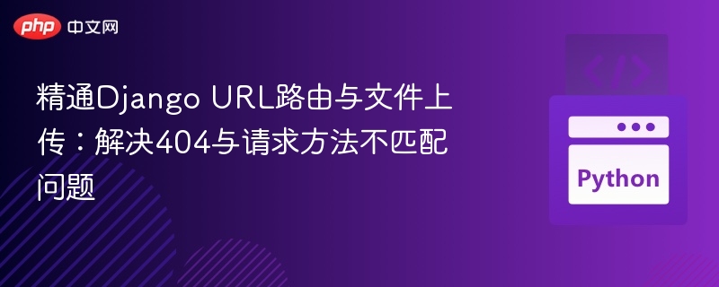 精通Django URL路由与文件上传:解决404与请求方法不匹配问题