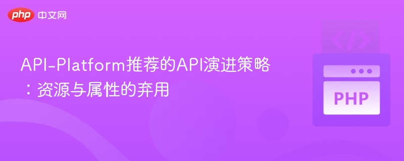API-Platform推荐的API演进策略:资源与属性的弃用