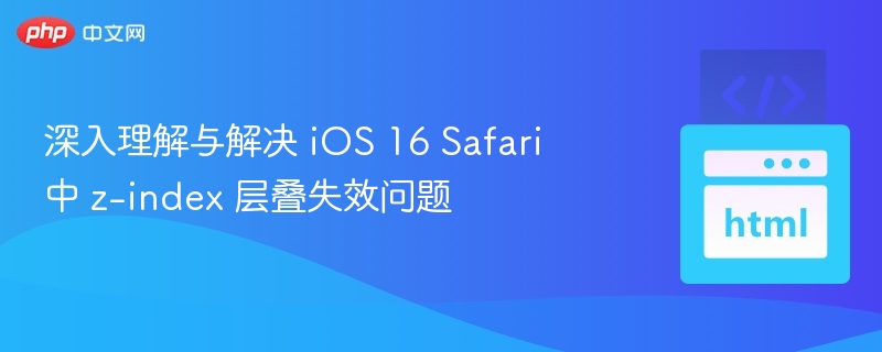 深入理解与解决 iOS 16 Safari 中 z-index 层叠失效问题
