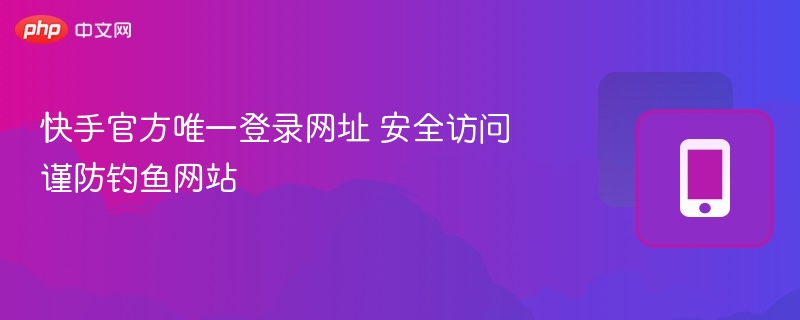 快手官方唯一登录网址 安全访问谨防钓鱼网站