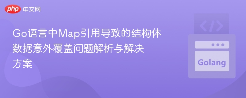 Go语言中Map引用导致的结构体数据意外覆盖问题解析与解决方案