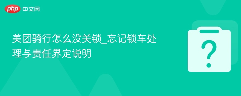 美团骑行怎么没关锁_忘记锁车处理与责任界定说明