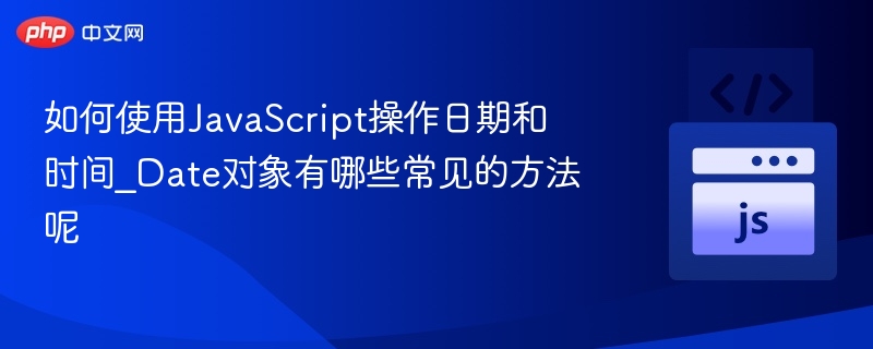 如何使用JavaScript操作日期和时间_Date对象有哪些常见的方法呢