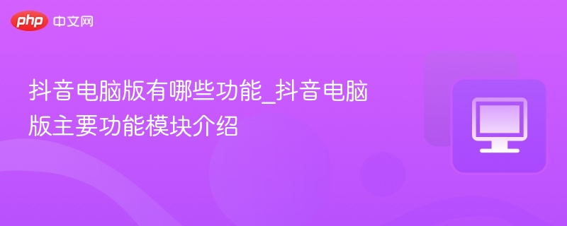 抖音电脑版有哪些功能_抖音电脑版主要功能模块介绍