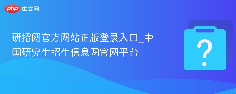 研招网官方网站正版登录入口_中国研究生招生信息网官网平台
