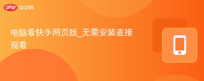 电脑看快手网页版_无需安装直接观看