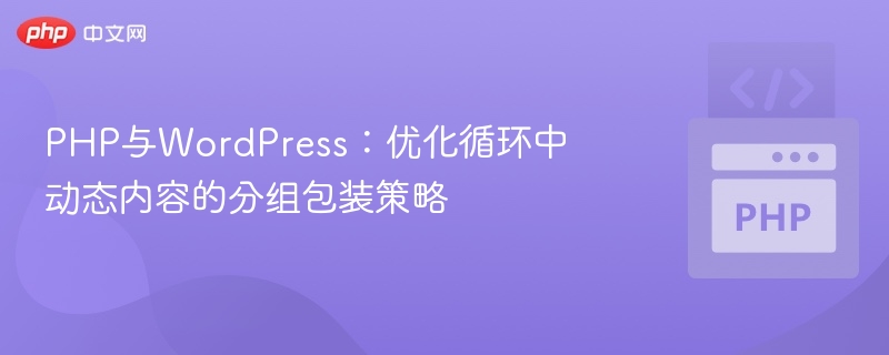 PHP与WordPress:优化循环中动态内容的分组包装策略