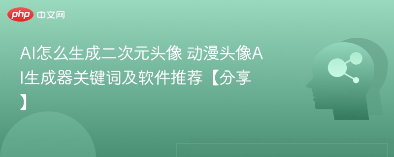 AI怎么生成二次元头像 动漫头像AI生成器关键词及软件推荐【分享】