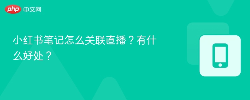 小红书笔记怎么关联直播?有什么好处?