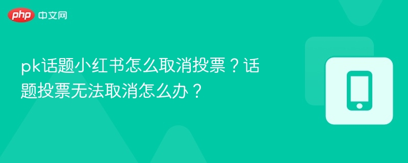 pk话题小红书怎么取消投票?话题投票无法取消怎么办?