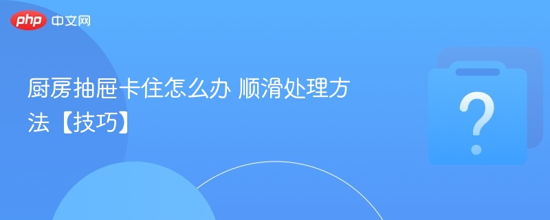 厨房抽屉卡住怎么办 顺滑处理方法【技巧】