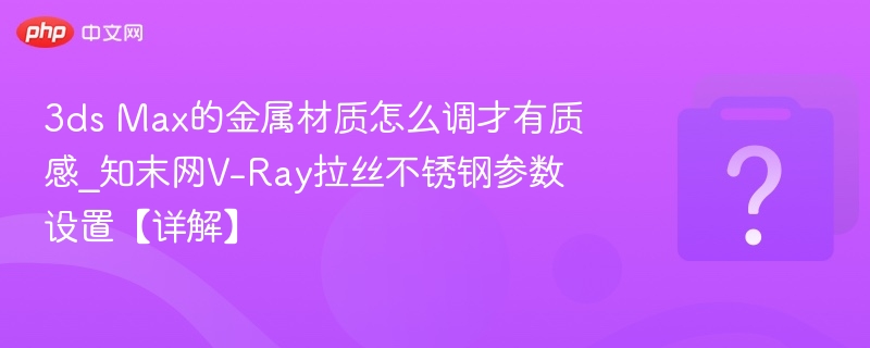 3ds Max的金属材质怎么调才有质感_知末网V-Ray拉丝不锈钢参数设置【详解】