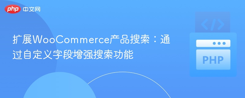 扩展WooCommerce产品搜索:通过自定义字段增强搜索功能