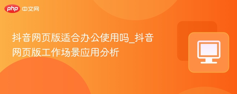 抖音网页版适合办公使用吗_抖音网页版工作场景应用分析
