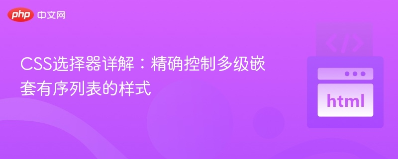 CSS选择器详解：精确控制多级嵌套有序列表的样式
