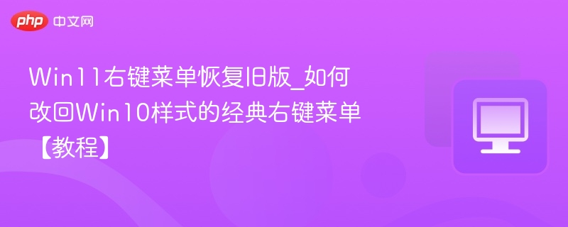 Win11右键菜单恢复旧版_如何改回Win10样式的经典右键菜单【教程】