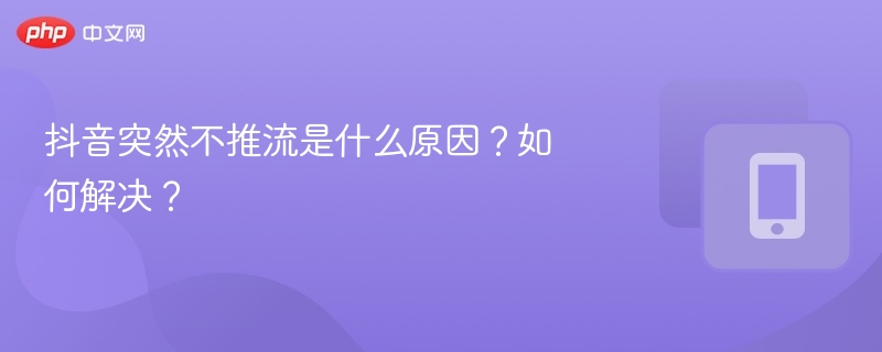 抖音突然不推流是什么原因?如何解决?