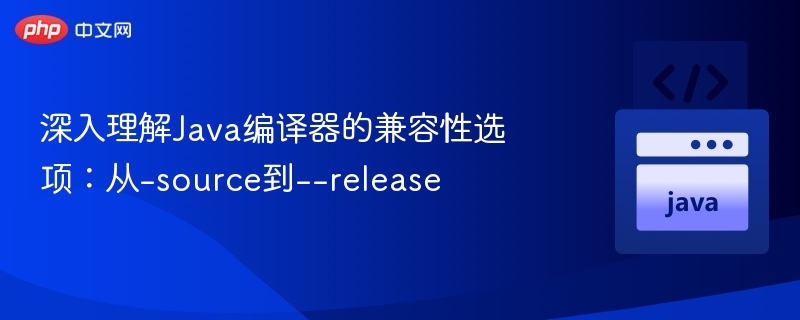 深入理解Java编译器的兼容性选项:从-source到--release