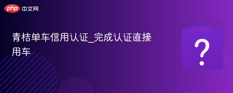 青桔单车信用认证_完成认证直接用车