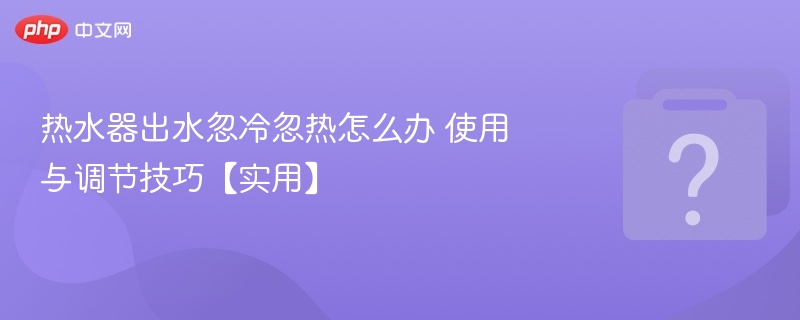 热水器出水忽冷忽热怎么办 使用与调节技巧【实用】