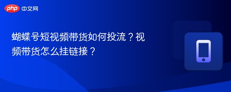 蝴蝶号短视频带货如何投流?视频带货怎么挂链接?