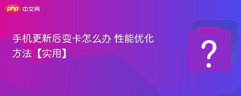 手机更新后变卡怎么办 性能优化方法【实用】