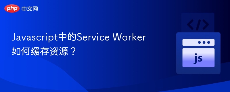 Javascript中的Service Worker如何缓存资源？