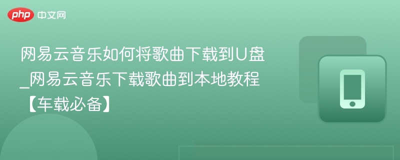 网易云音乐如何将歌曲下载到U盘_网易云音乐下载歌曲到本地教程【车载必备】