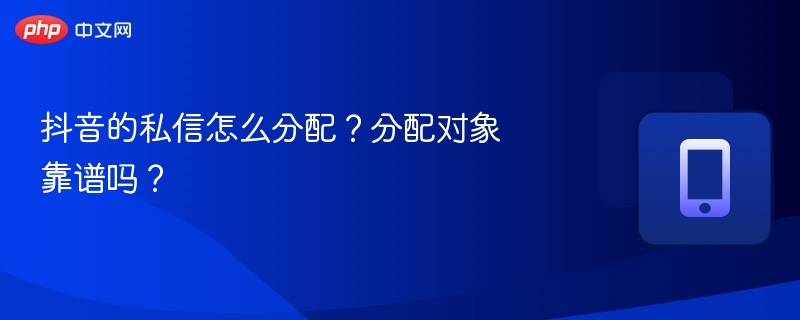 抖音的私信怎么分配？分配对象靠谱吗？