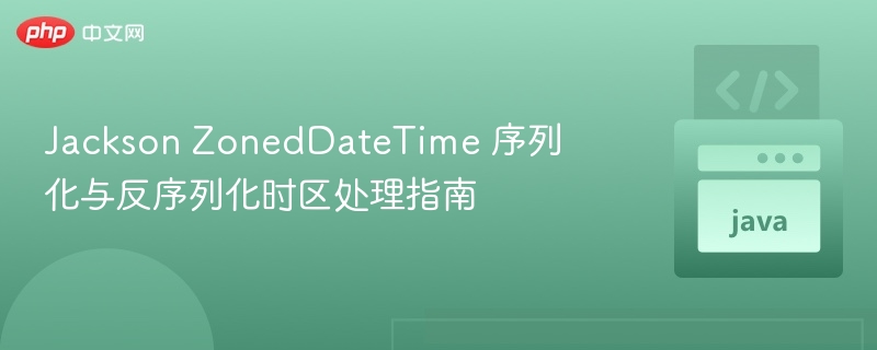 Jackson ZonedDateTime 序列化与反序列化时区处理指南